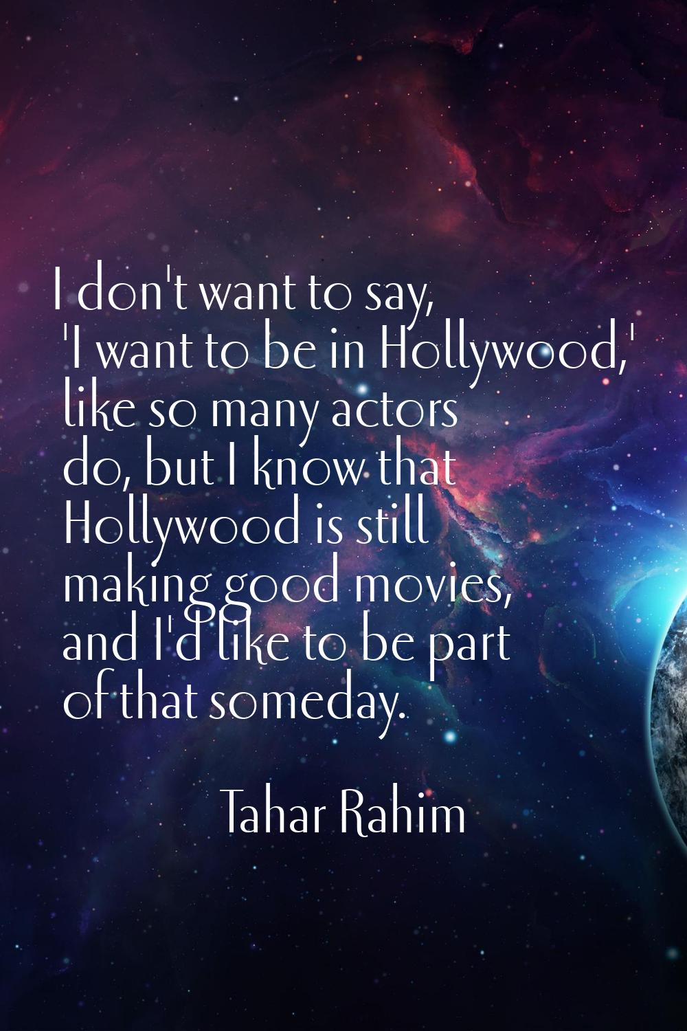 I don't want to say, 'I want to be in Hollywood,' like so many actors do, but I know that Hollywood