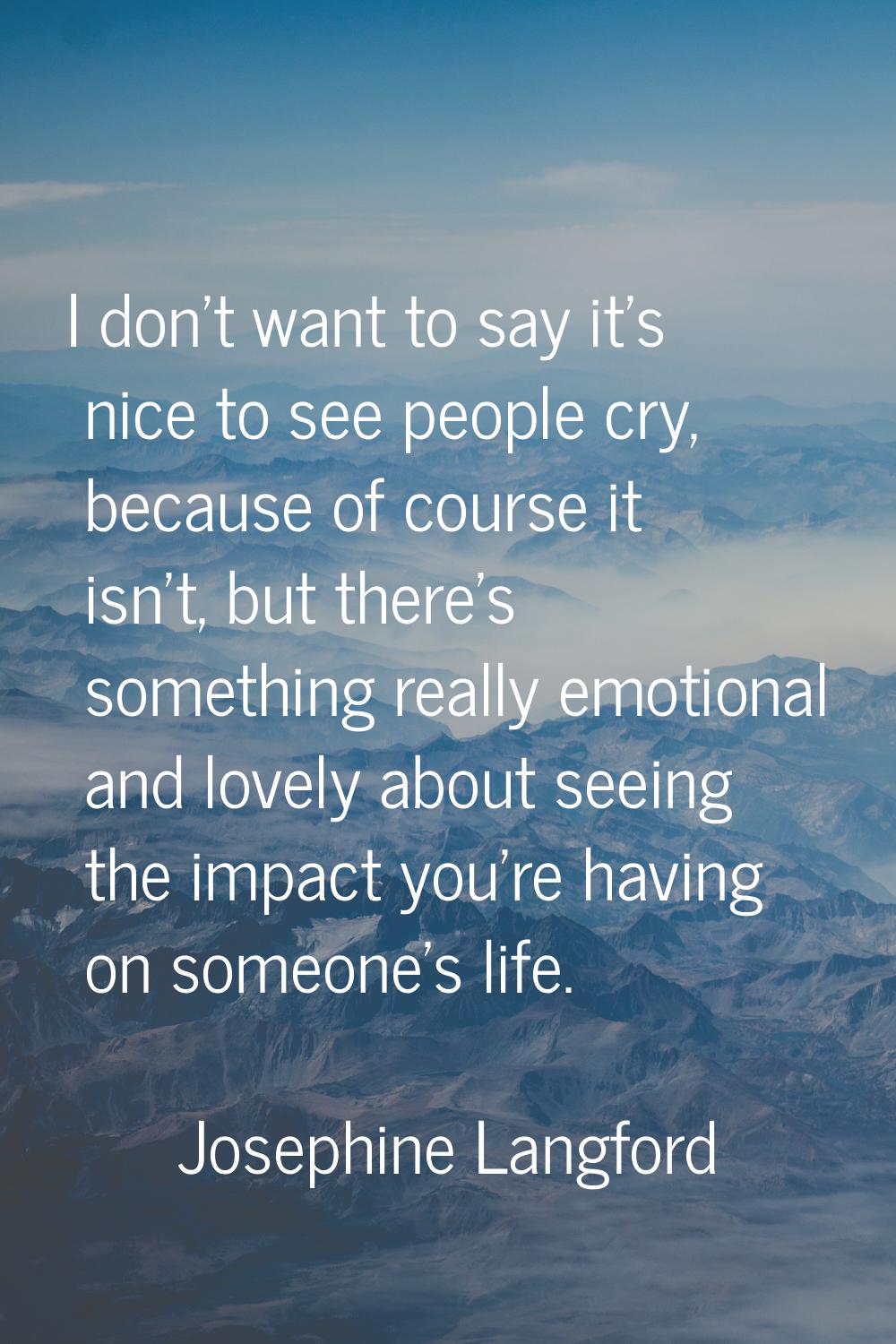 I don't want to say it's nice to see people cry, because of course it isn't, but there's something 