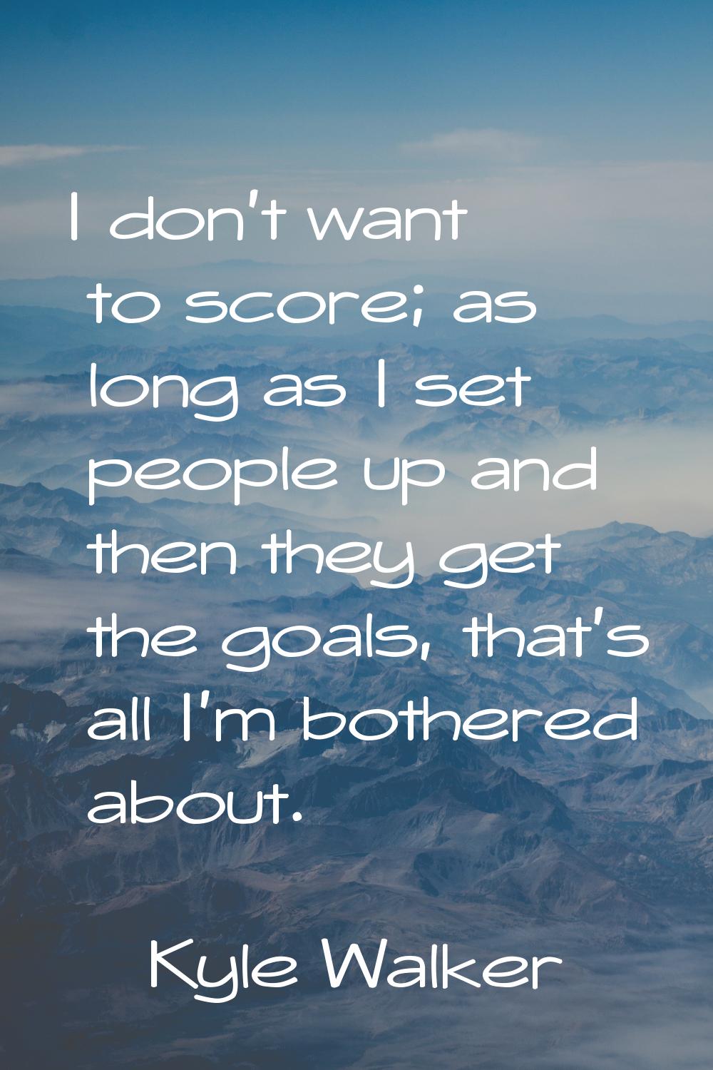 I don't want to score; as long as I set people up and then they get the goals, that's all I'm bothe