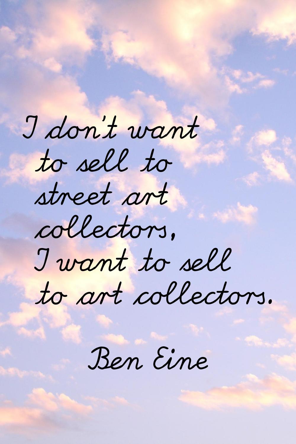 I don't want to sell to street art collectors, I want to sell to art collectors.