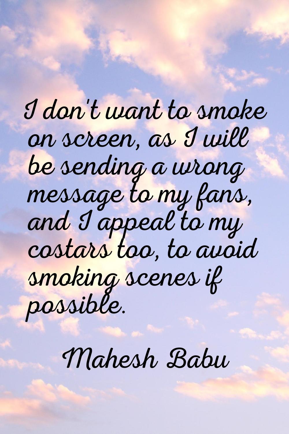 I don't want to smoke on screen, as I will be sending a wrong message to my fans, and I appeal to m