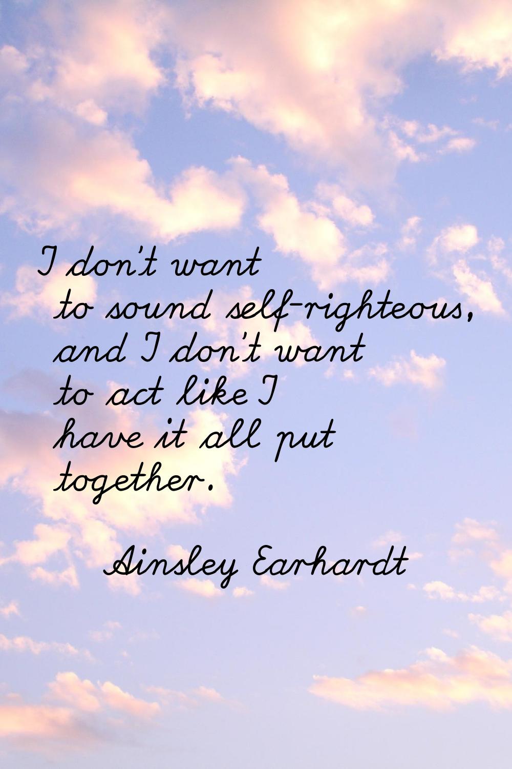 I don't want to sound self-righteous, and I don't want to act like I have it all put together.