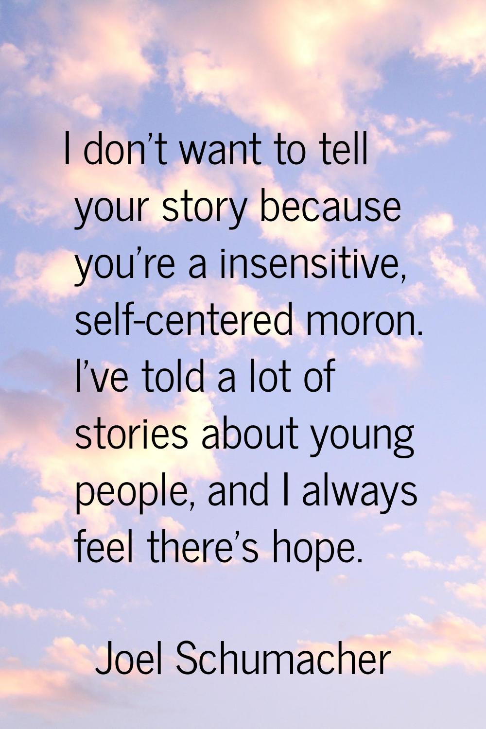 I don't want to tell your story because you're a insensitive, self-centered moron. I've told a lot 