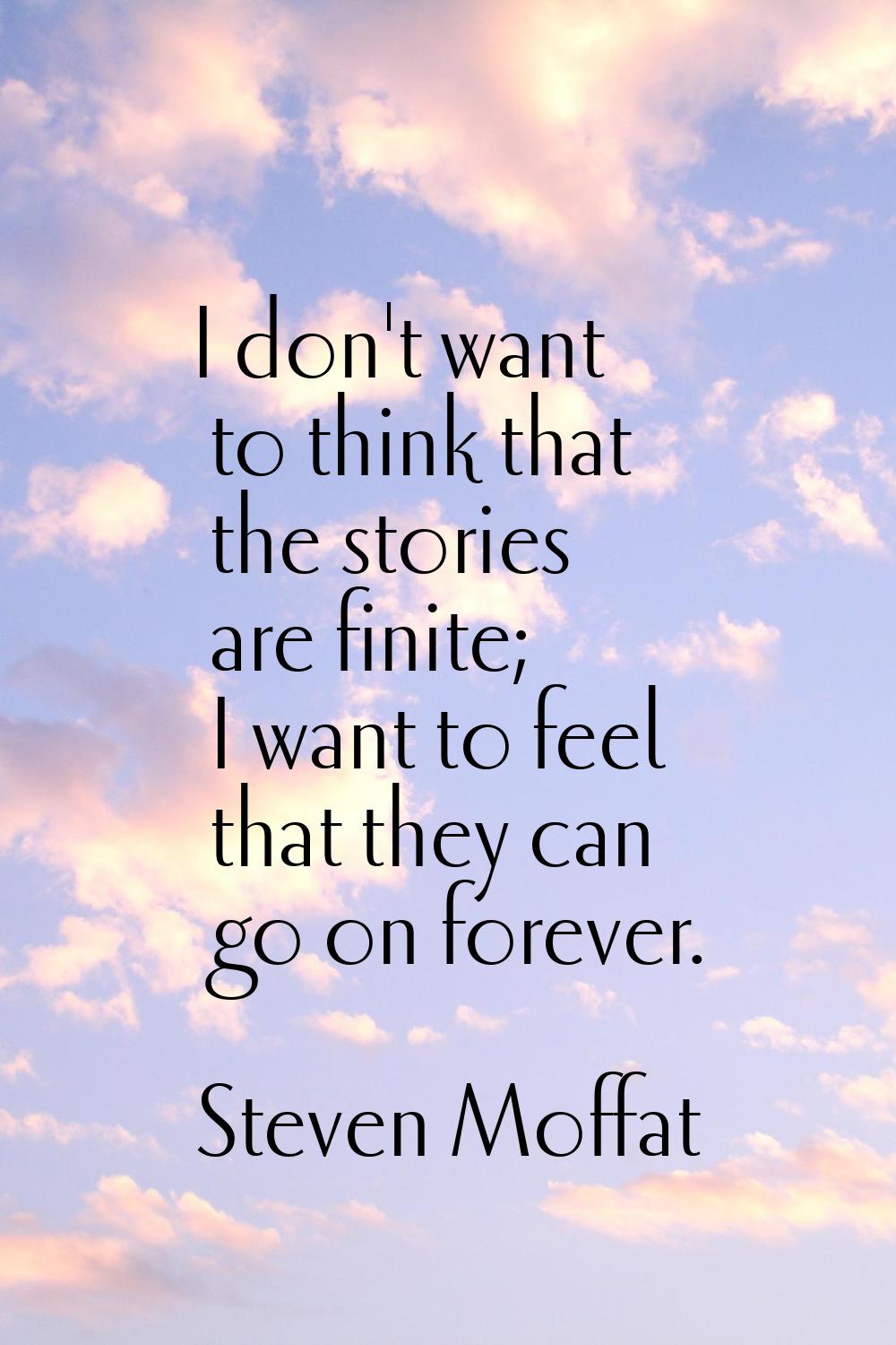 I don't want to think that the stories are finite; I want to feel that they can go on forever.