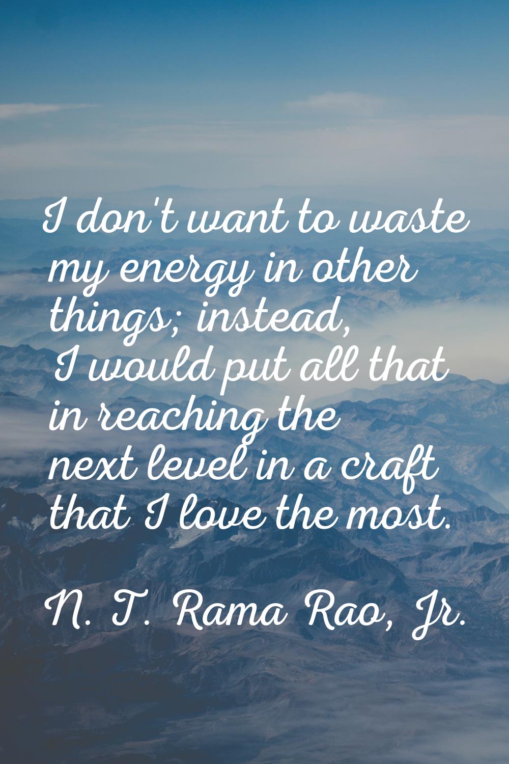 I don't want to waste my energy in other things; instead, I would put all that in reaching the next