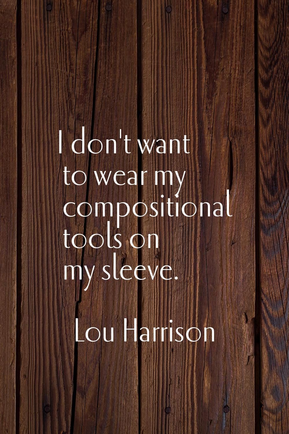 I don't want to wear my compositional tools on my sleeve.
