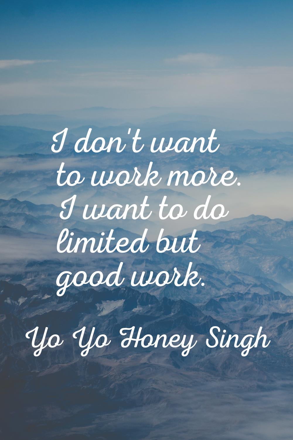 I don't want to work more. I want to do limited but good work.