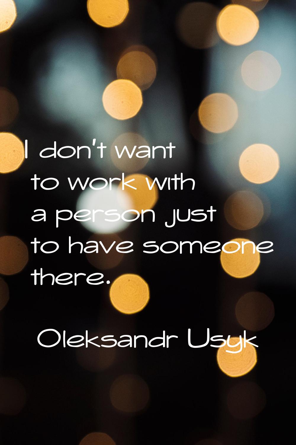 I don't want to work with a person just to have someone there.