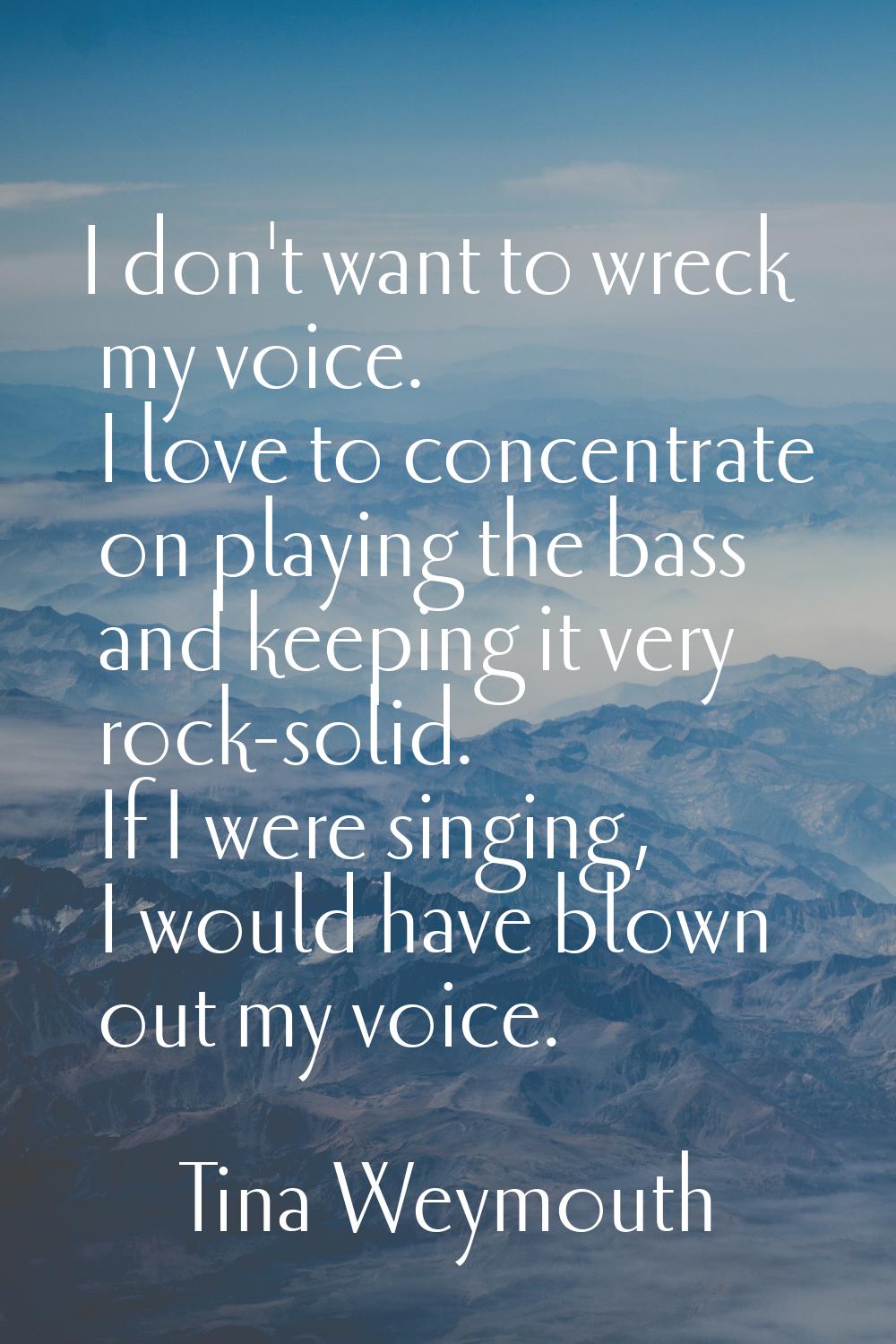 I don't want to wreck my voice. I love to concentrate on playing the bass and keeping it very rock-