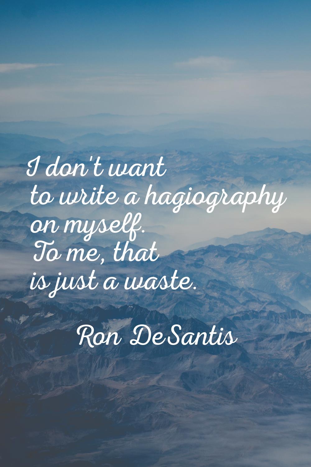I don't want to write a hagiography on myself. To me, that is just a waste.