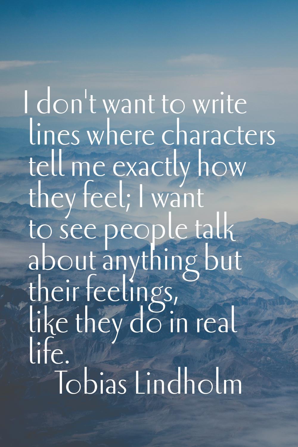 I don't want to write lines where characters tell me exactly how they feel; I want to see people ta