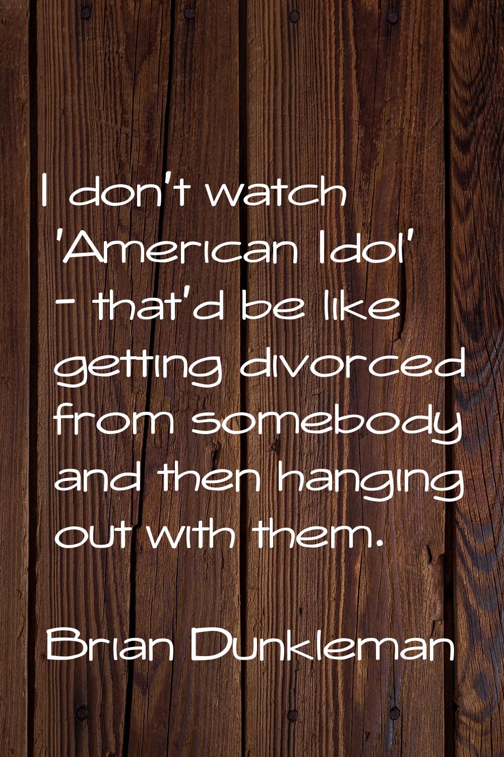 I don't watch 'American Idol' - that'd be like getting divorced from somebody and then hanging out 