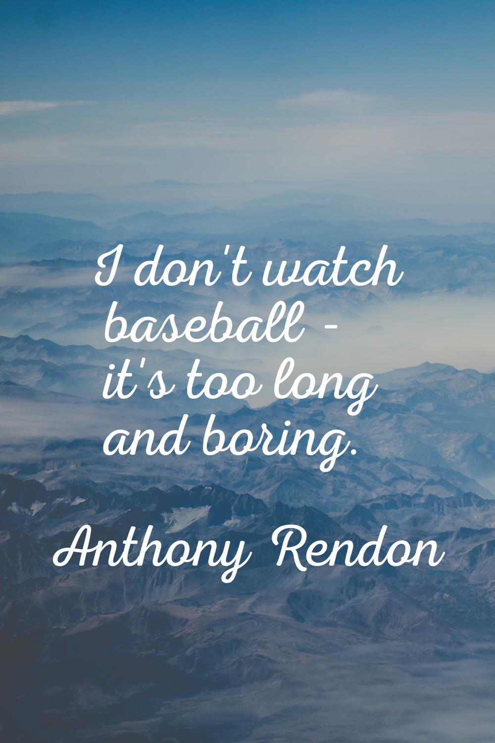 I don't watch baseball - it's too long and boring.