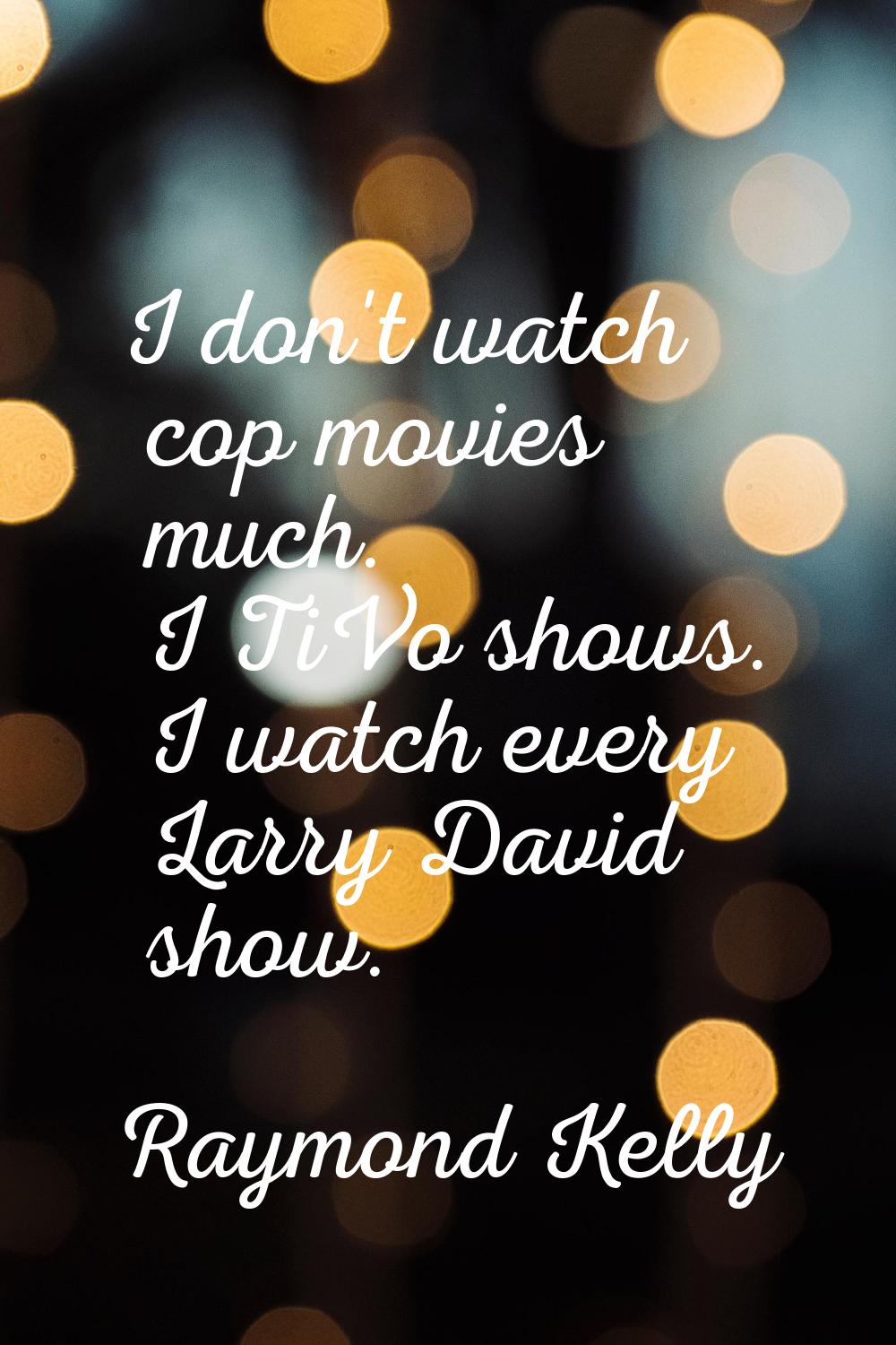 I don't watch cop movies much. I TiVo shows. I watch every Larry David show.