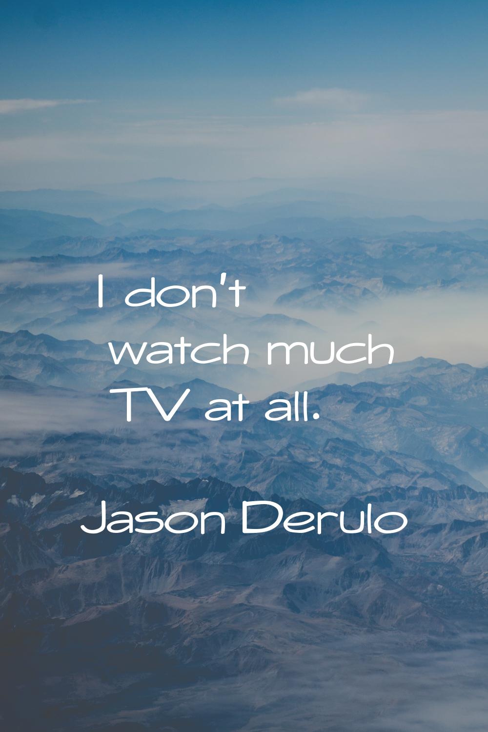 I don't watch much TV at all.