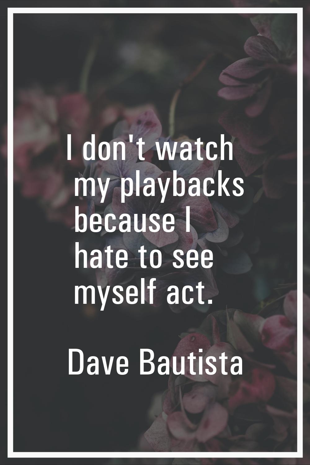 I don't watch my playbacks because I hate to see myself act.