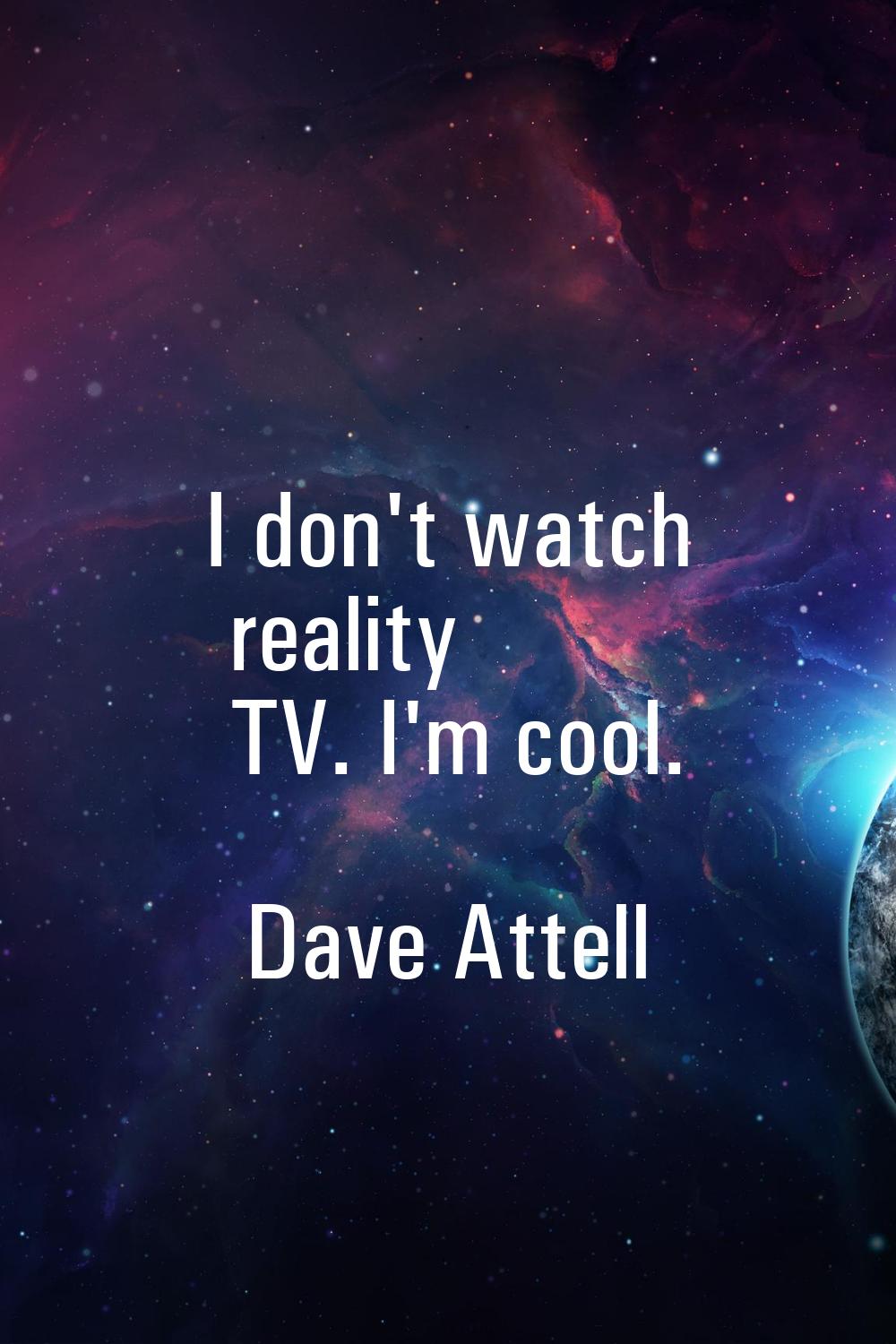 I don't watch reality TV. I'm cool.