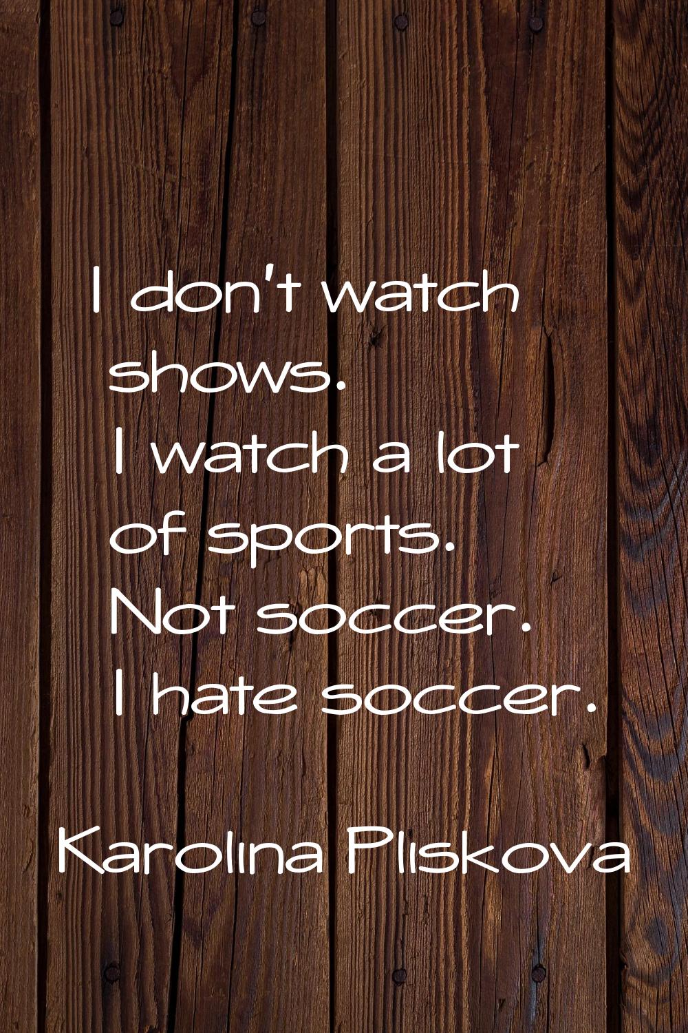 I don't watch shows. I watch a lot of sports. Not soccer. I hate soccer.