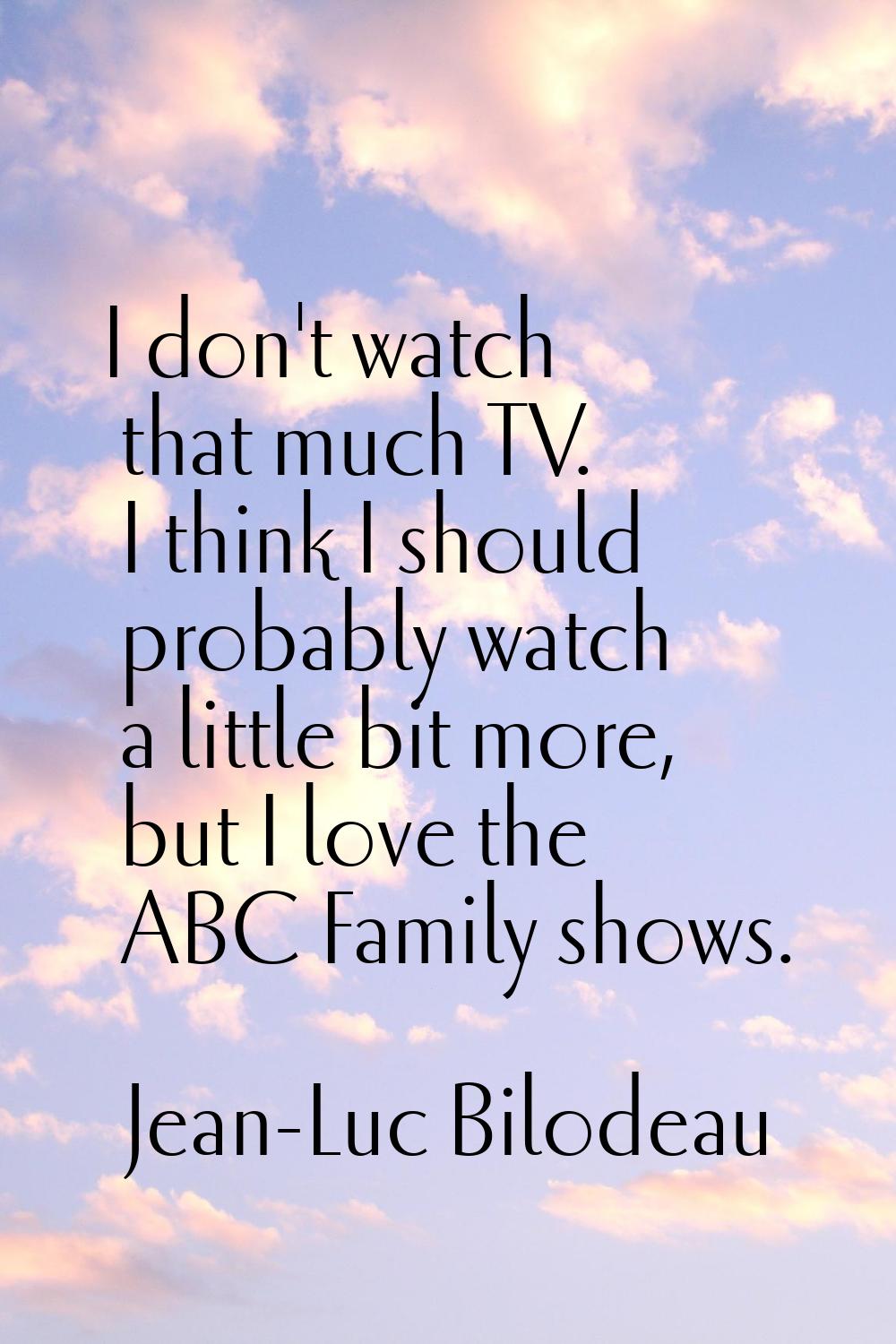 I don't watch that much TV. I think I should probably watch a little bit more, but I love the ABC F