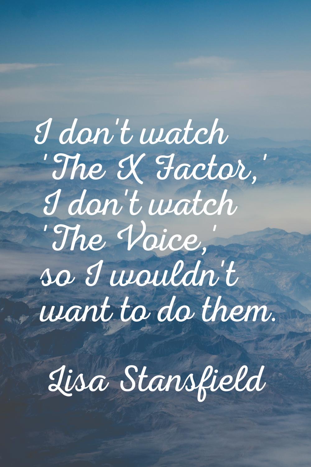 I don't watch 'The X Factor,' I don't watch 'The Voice,' so I wouldn't want to do them.