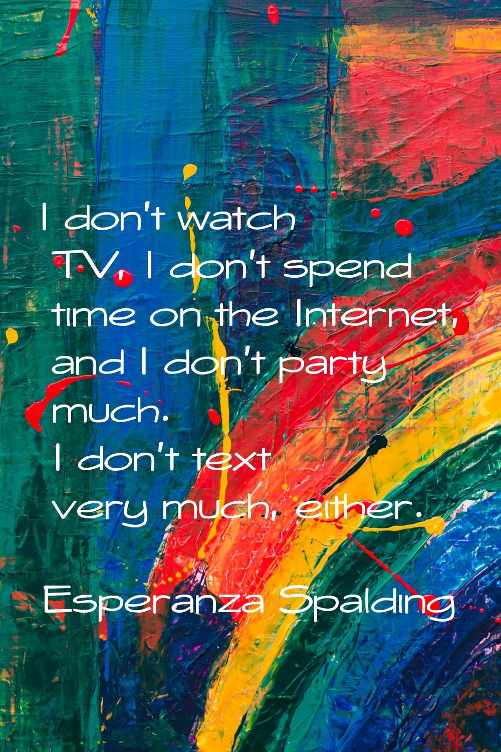 I don't watch TV, I don't spend time on the Internet, and I don't party much. I don't text very muc