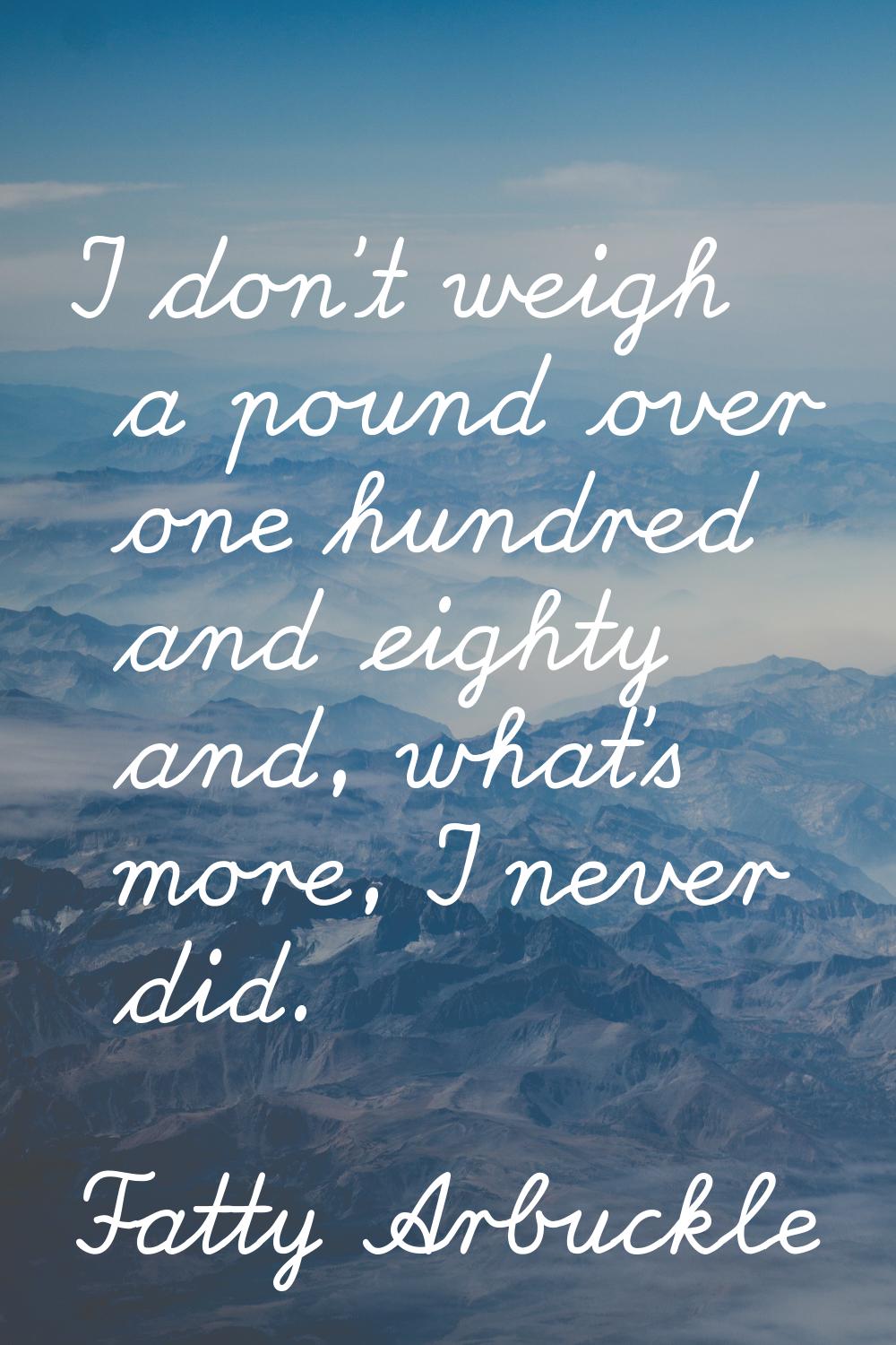 I don't weigh a pound over one hundred and eighty and, what's more, I never did.
