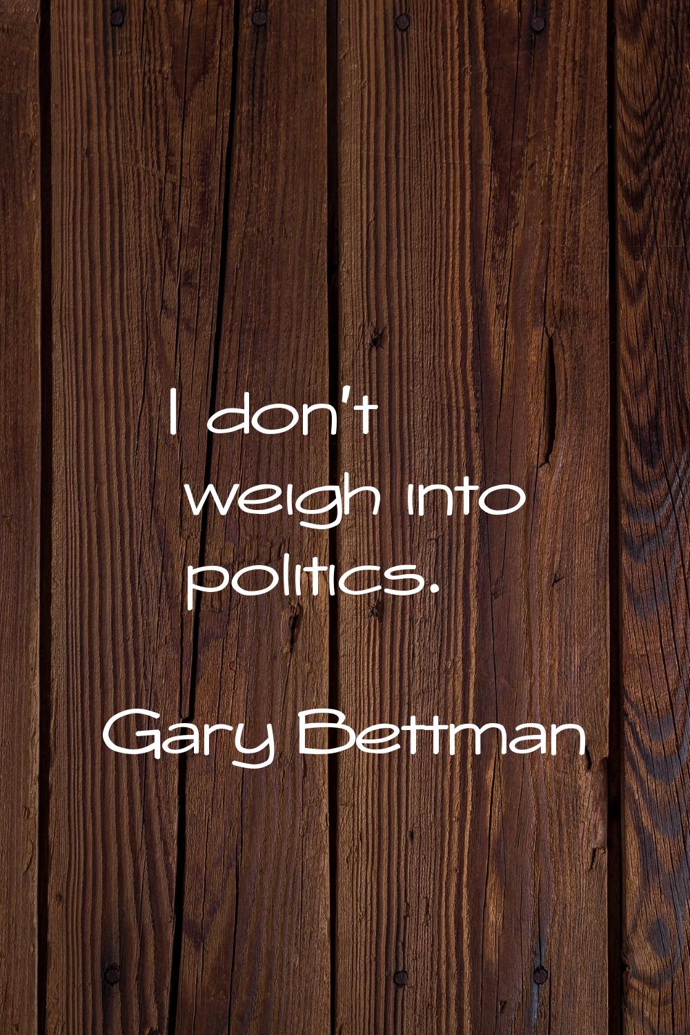 I don't weigh into politics.