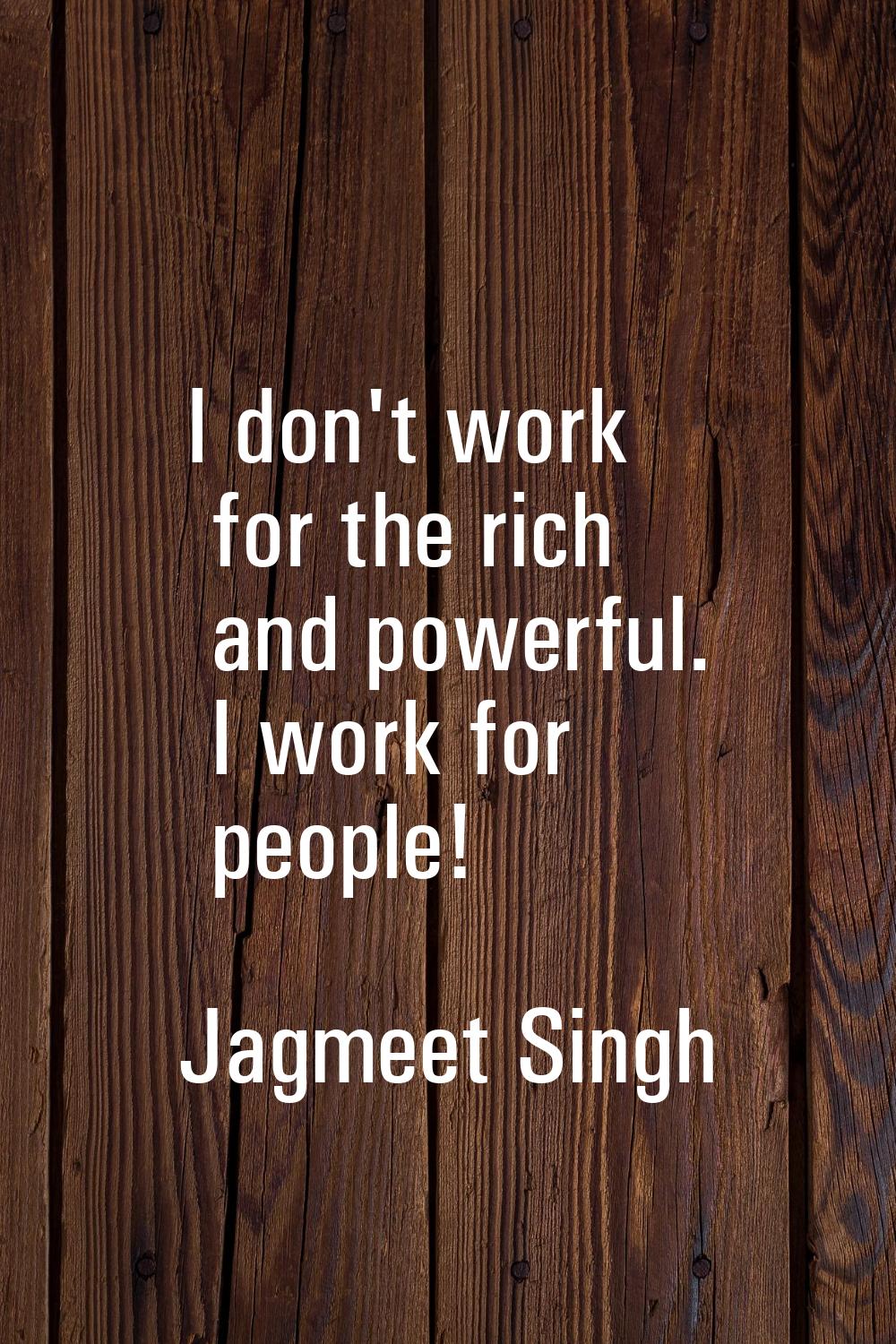 I don't work for the rich and powerful. I work for people!