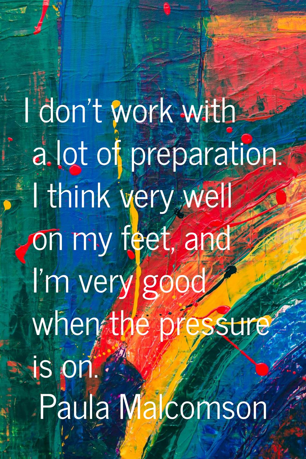 I don't work with a lot of preparation. I think very well on my feet, and I'm very good when the pr