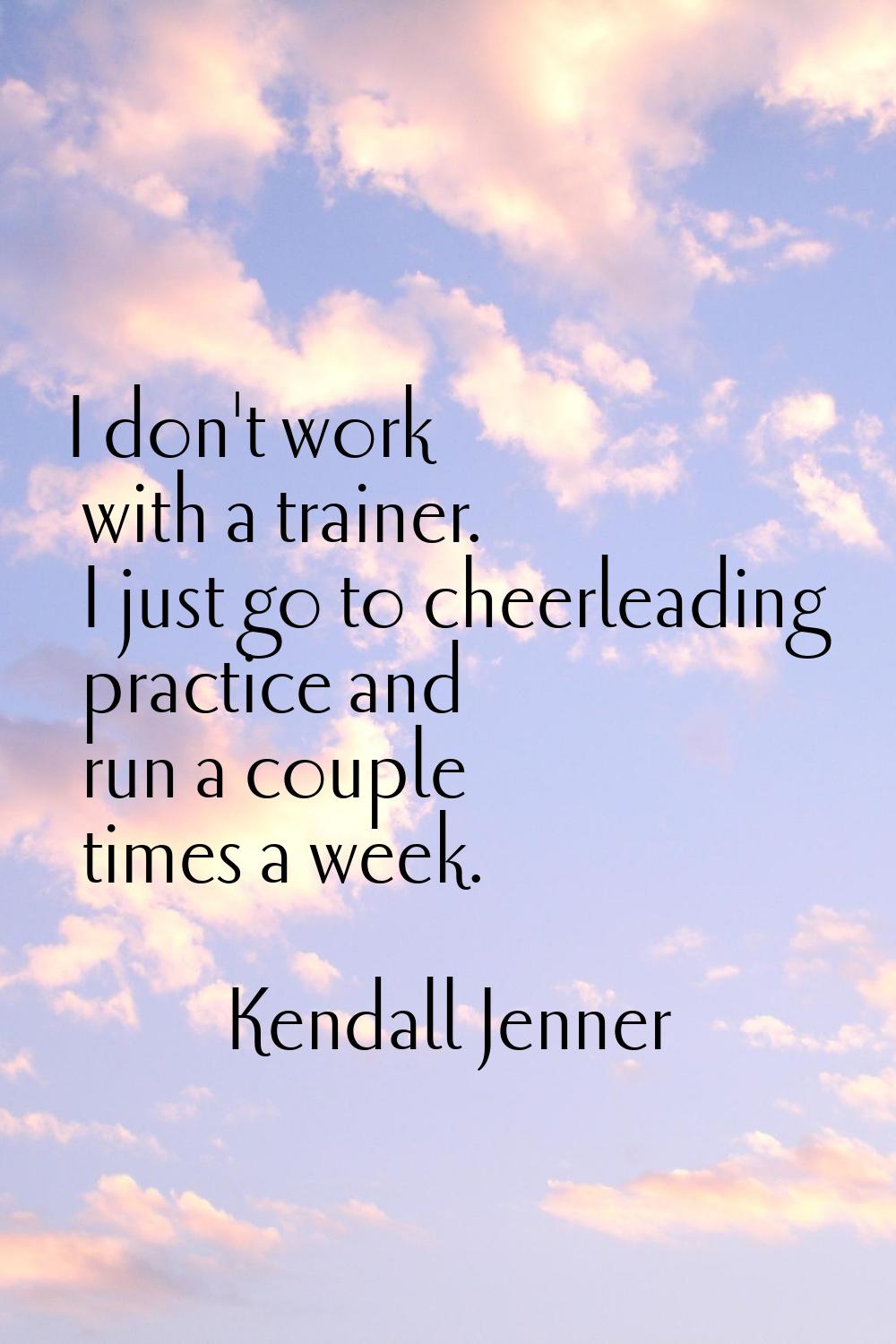 I don't work with a trainer. I just go to cheerleading practice and run a couple times a week.