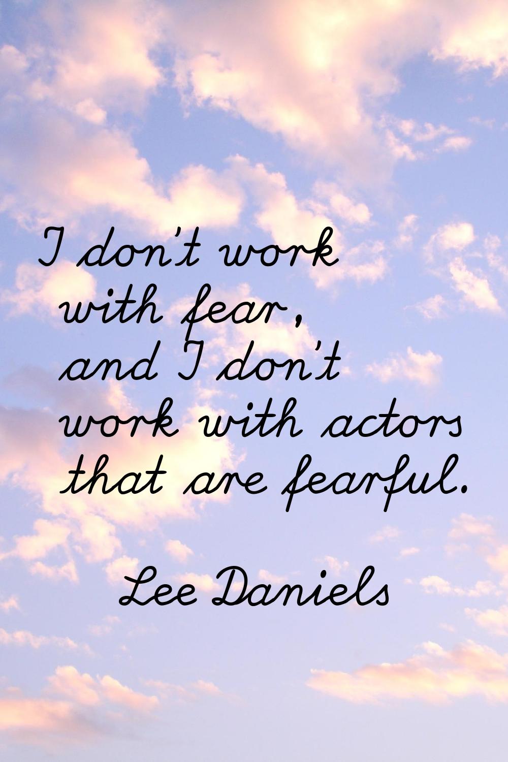 I don't work with fear, and I don't work with actors that are fearful.