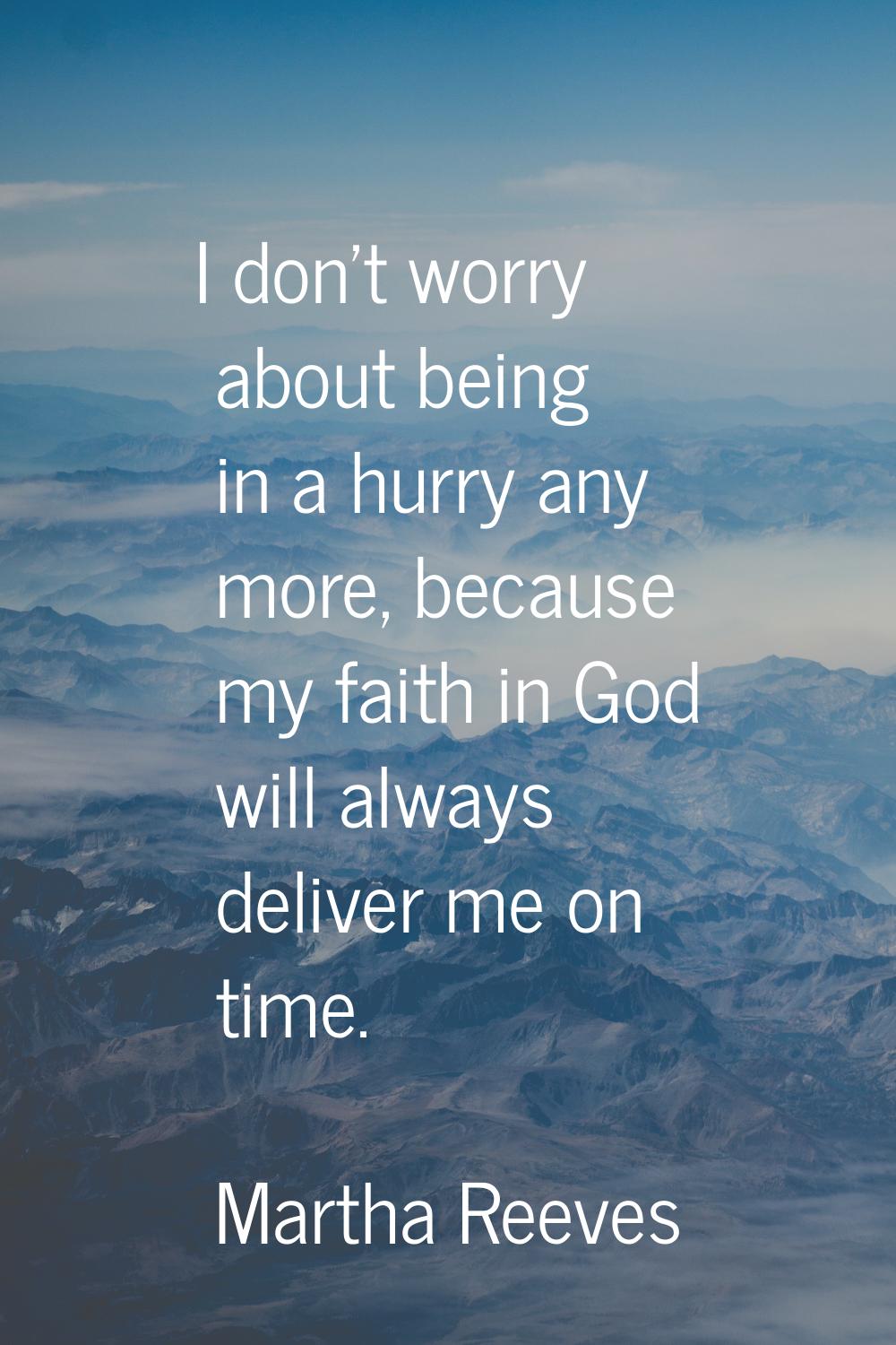 I don't worry about being in a hurry any more, because my faith in God will always deliver me on ti