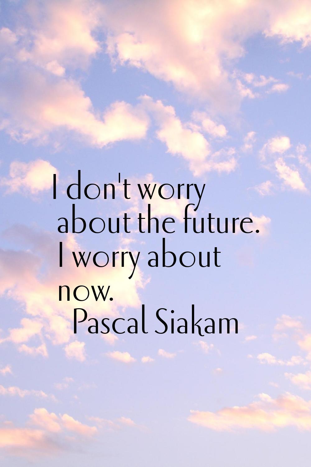 I don't worry about the future. I worry about now.