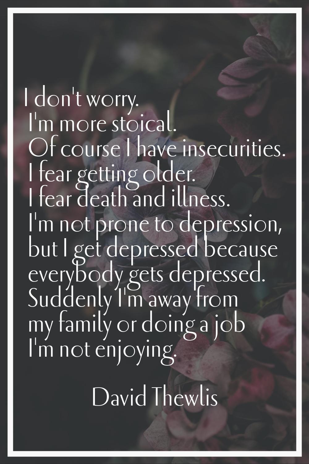 I don't worry. I'm more stoical. Of course I have insecurities. I fear getting older. I fear death 