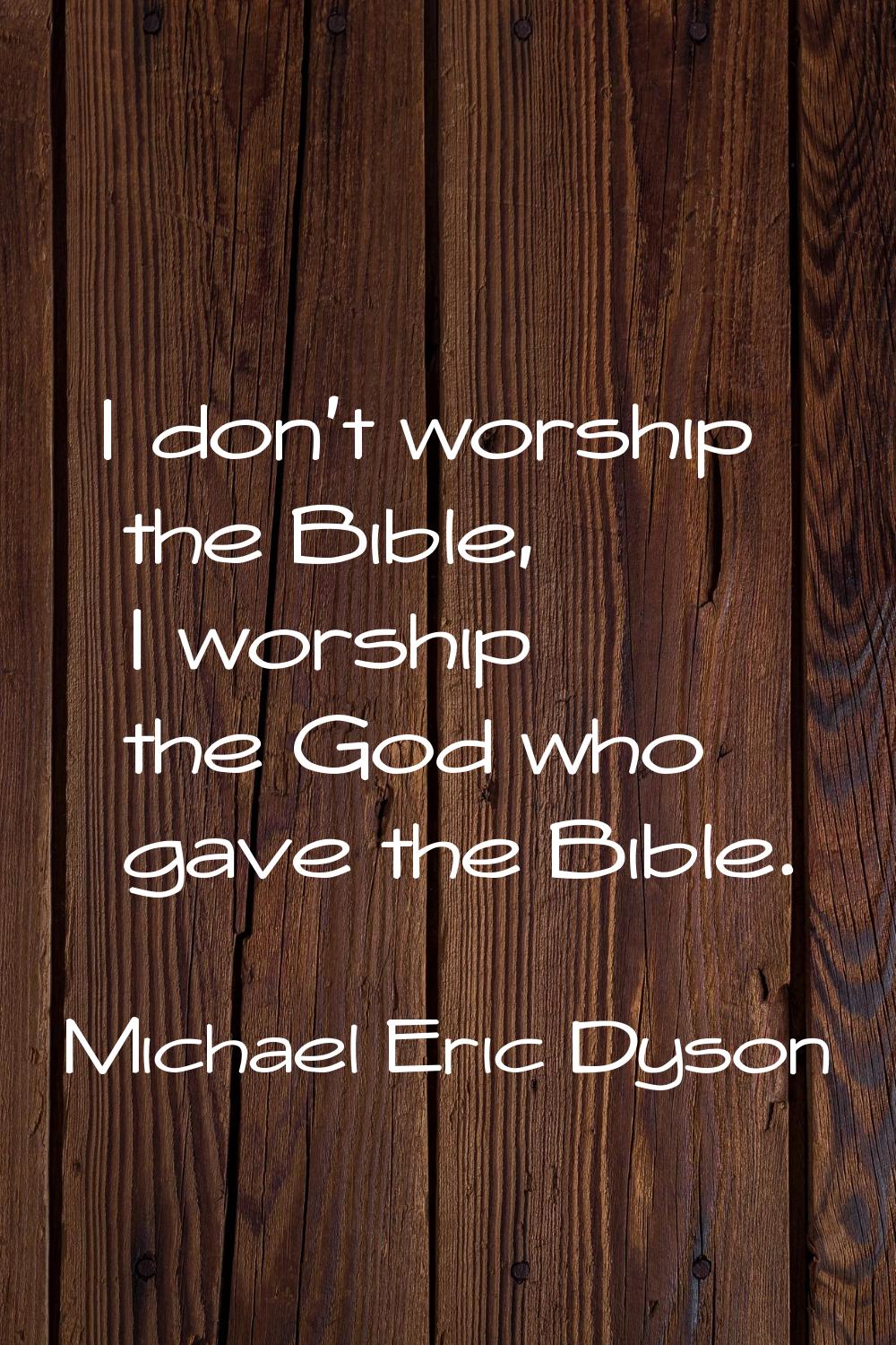 I don't worship the Bible, I worship the God who gave the Bible.
