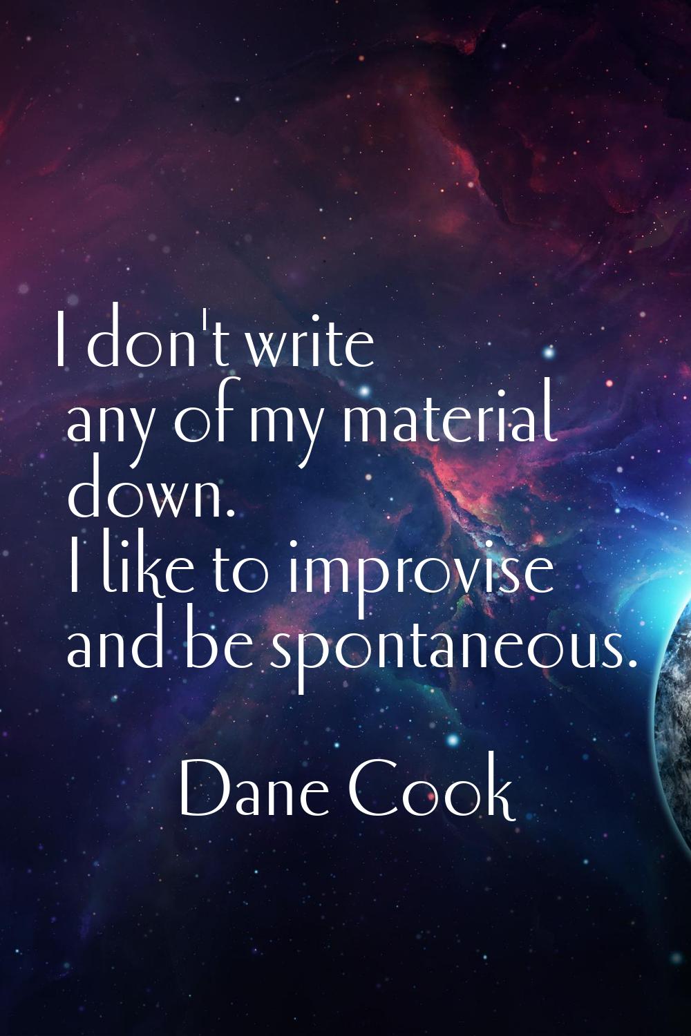 I don't write any of my material down. I like to improvise and be spontaneous.