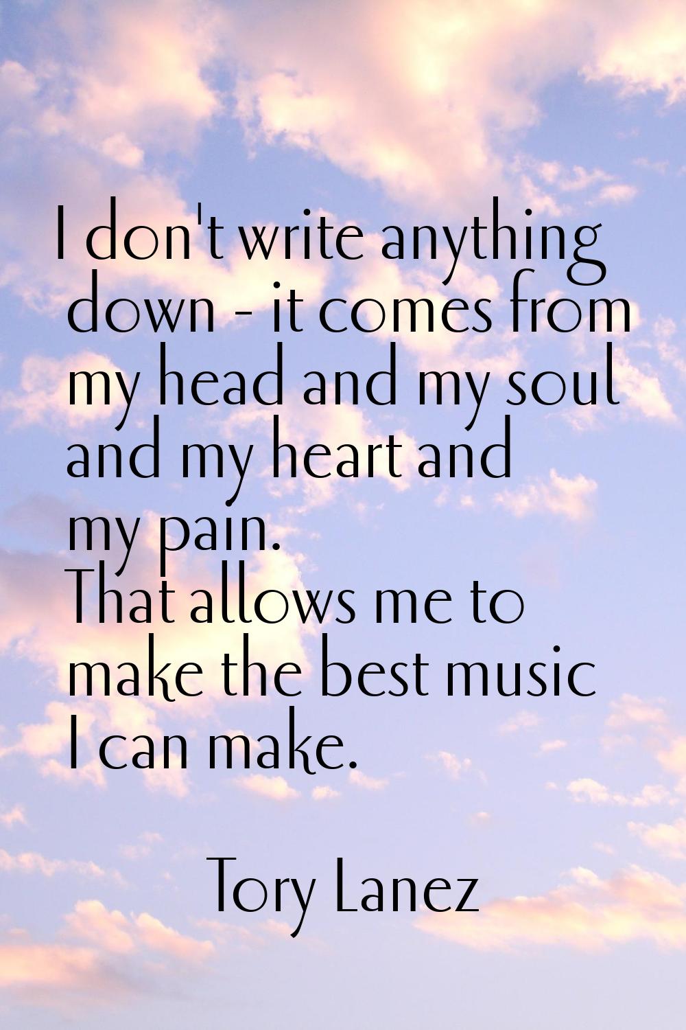 I don't write anything down - it comes from my head and my soul and my heart and my pain. That allo
