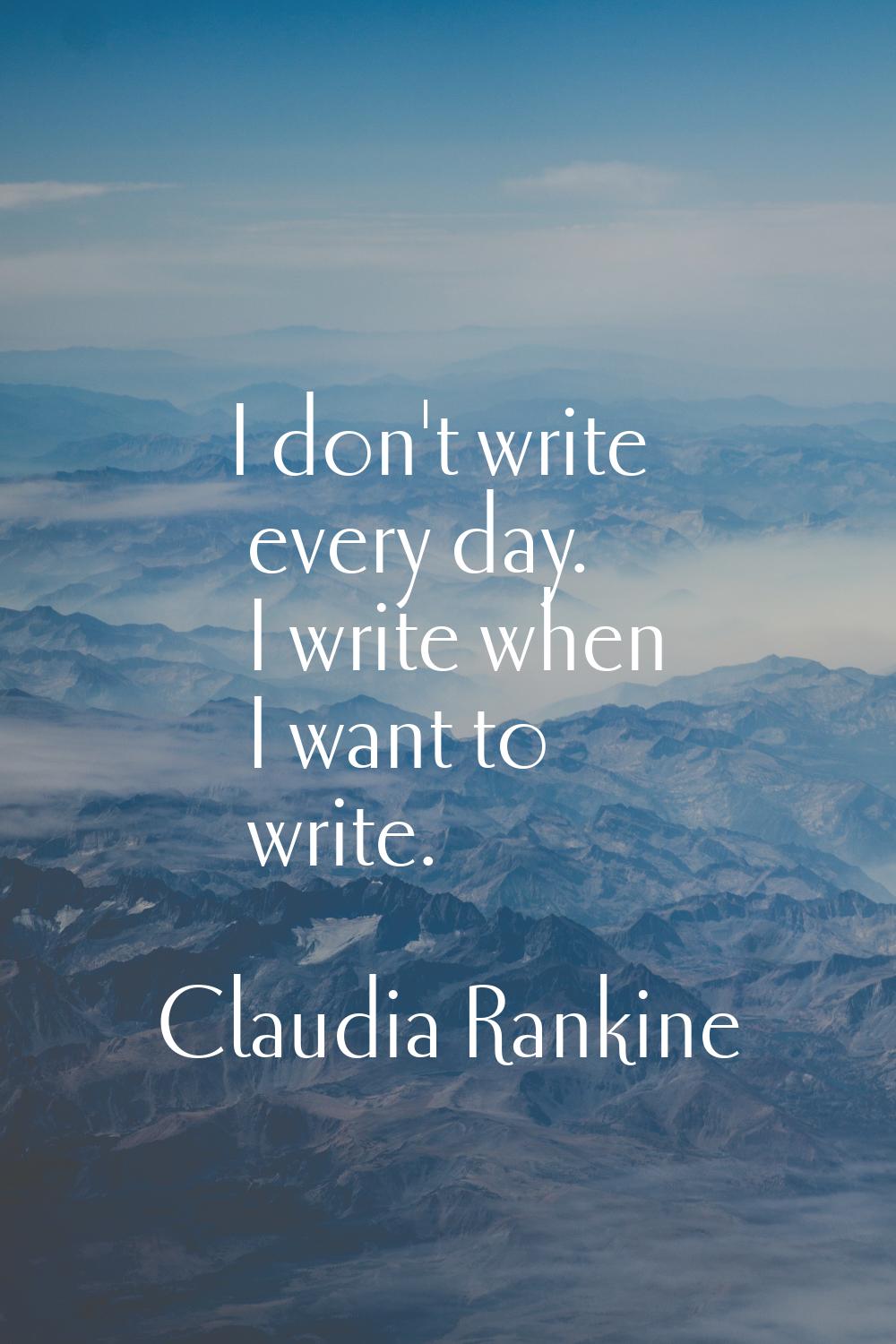 I don't write every day. I write when I want to write.