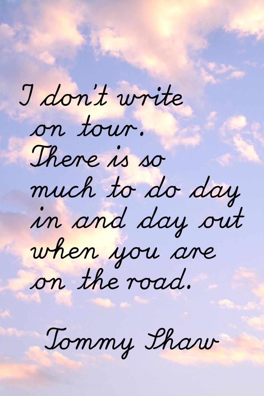 I don't write on tour. There is so much to do day in and day out when you are on the road.
