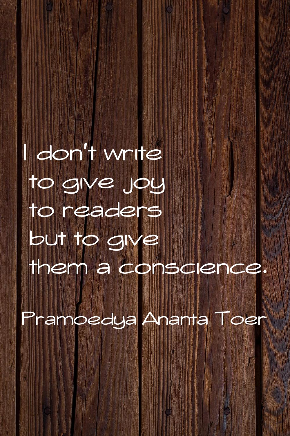 I don't write to give joy to readers but to give them a conscience.