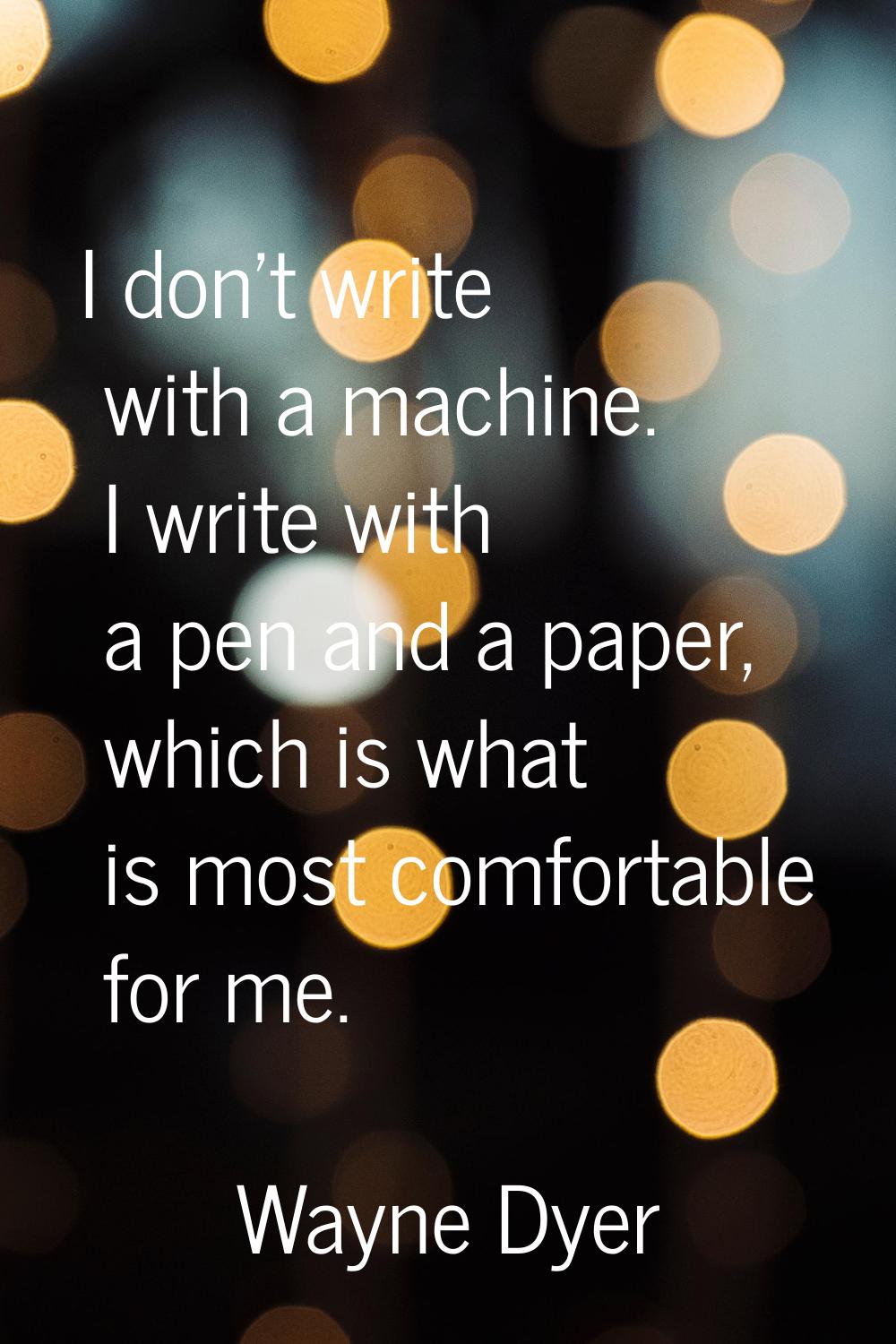 I don't write with a machine. I write with a pen and a paper, which is what is most comfortable for