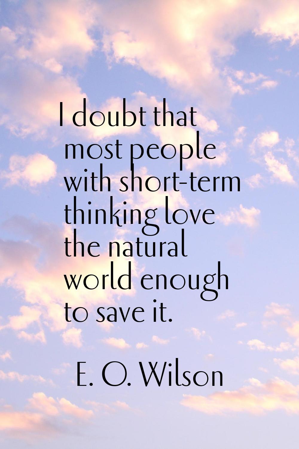 I doubt that most people with short-term thinking love the natural world enough to save it.