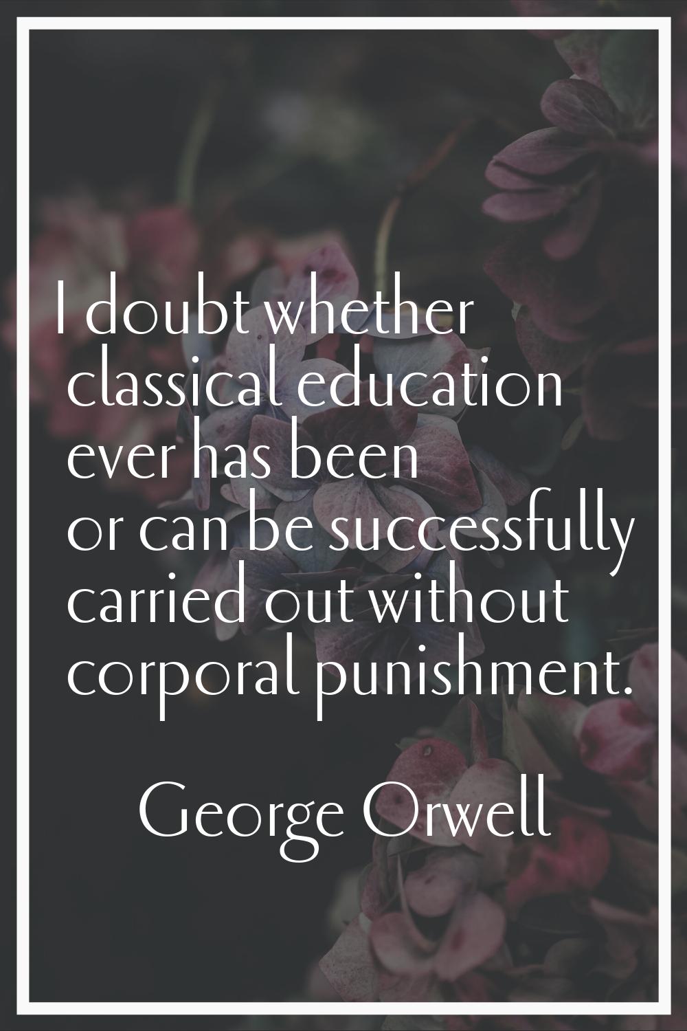I doubt whether classical education ever has been or can be successfully carried out without corpor