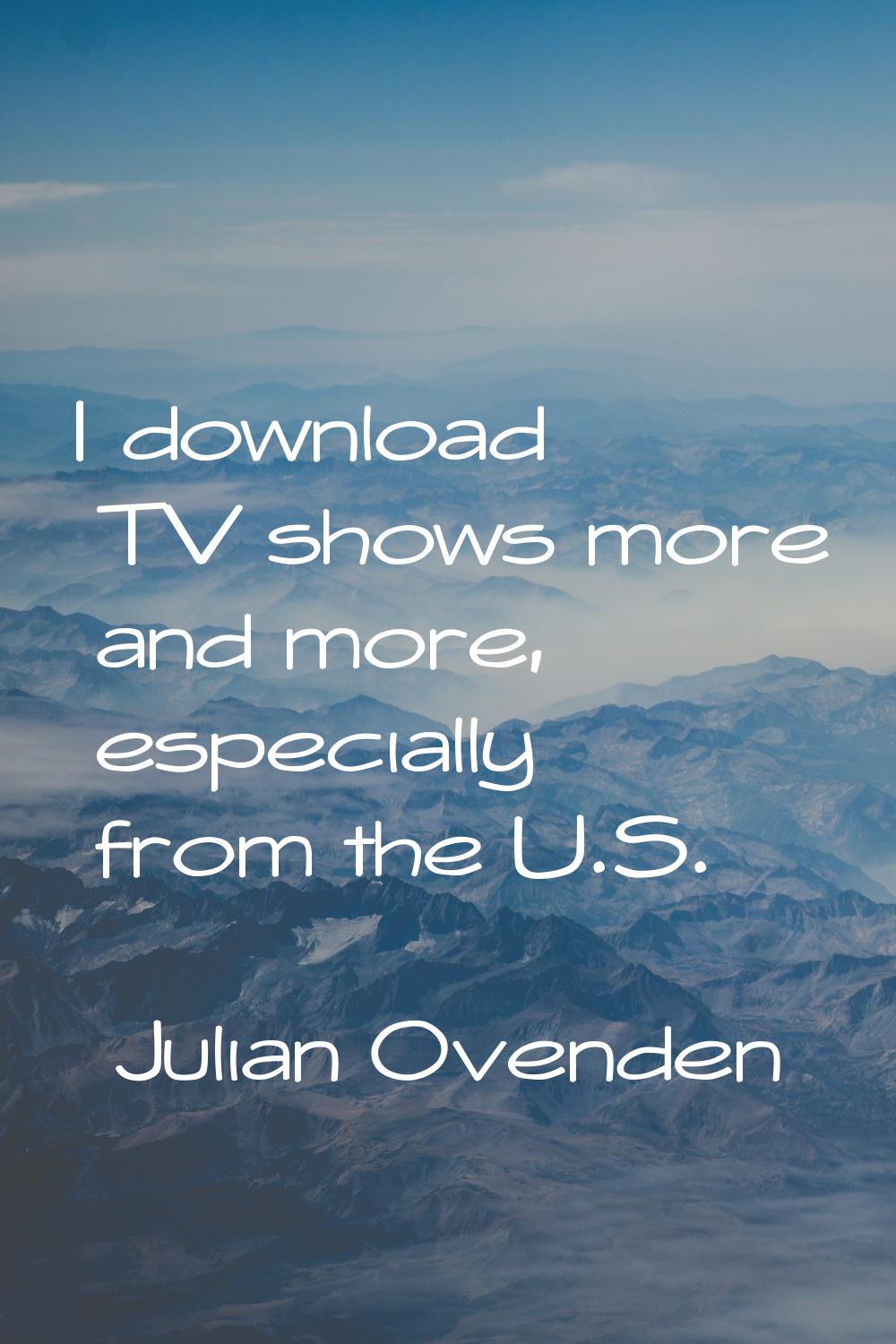 I download TV shows more and more, especially from the U.S.