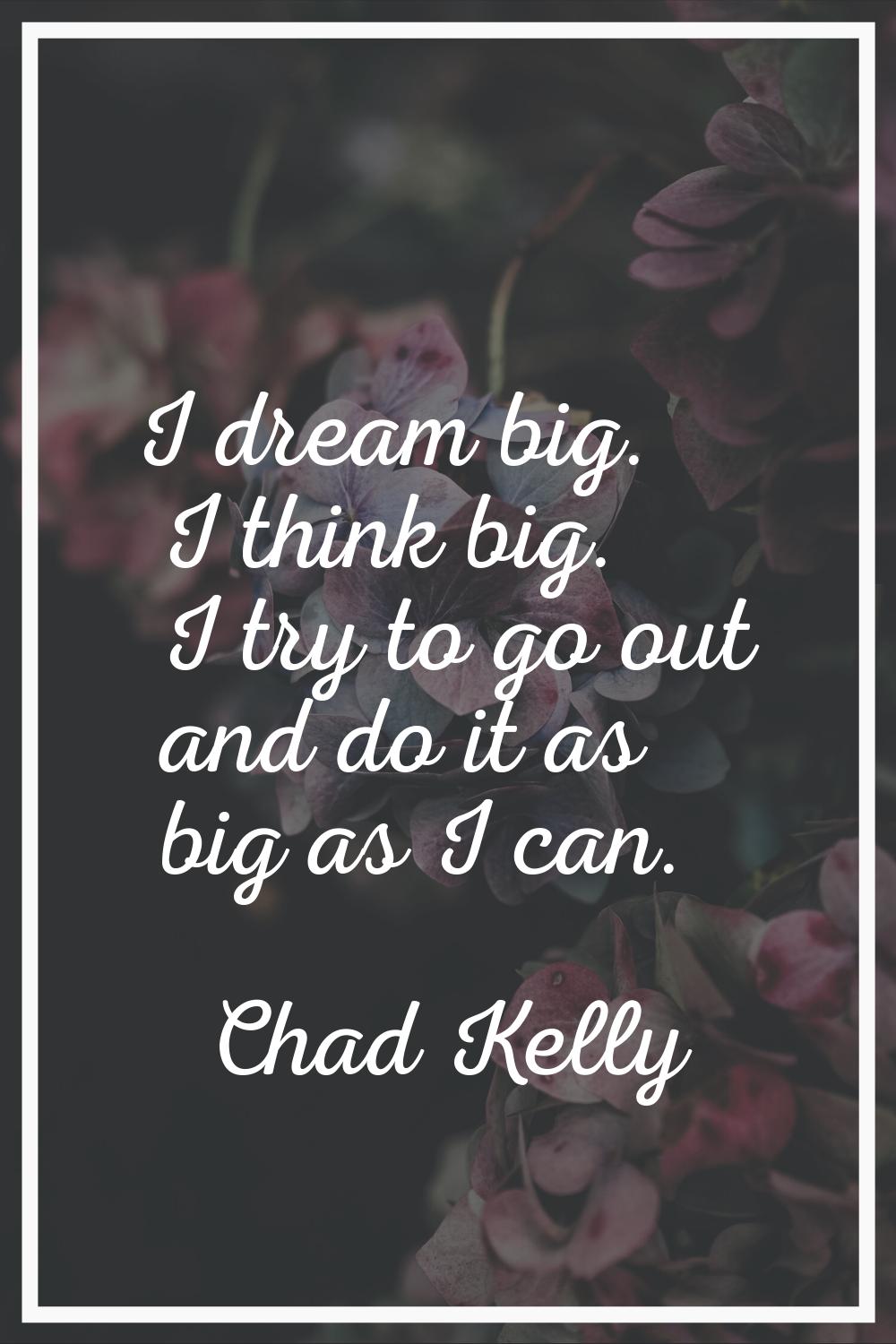 I dream big. I think big. I try to go out and do it as big as I can.