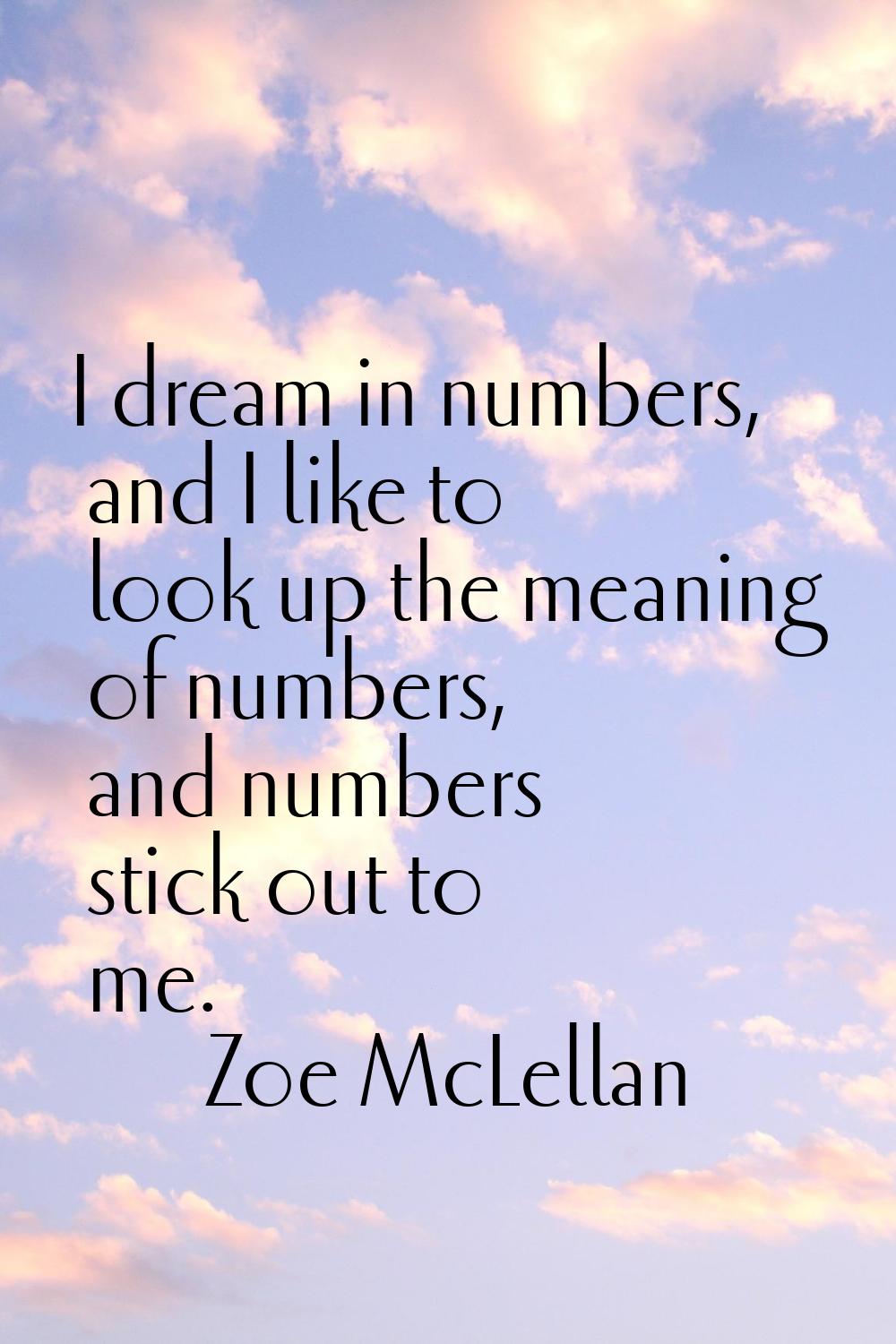 I dream in numbers, and I like to look up the meaning of numbers, and numbers stick out to me.