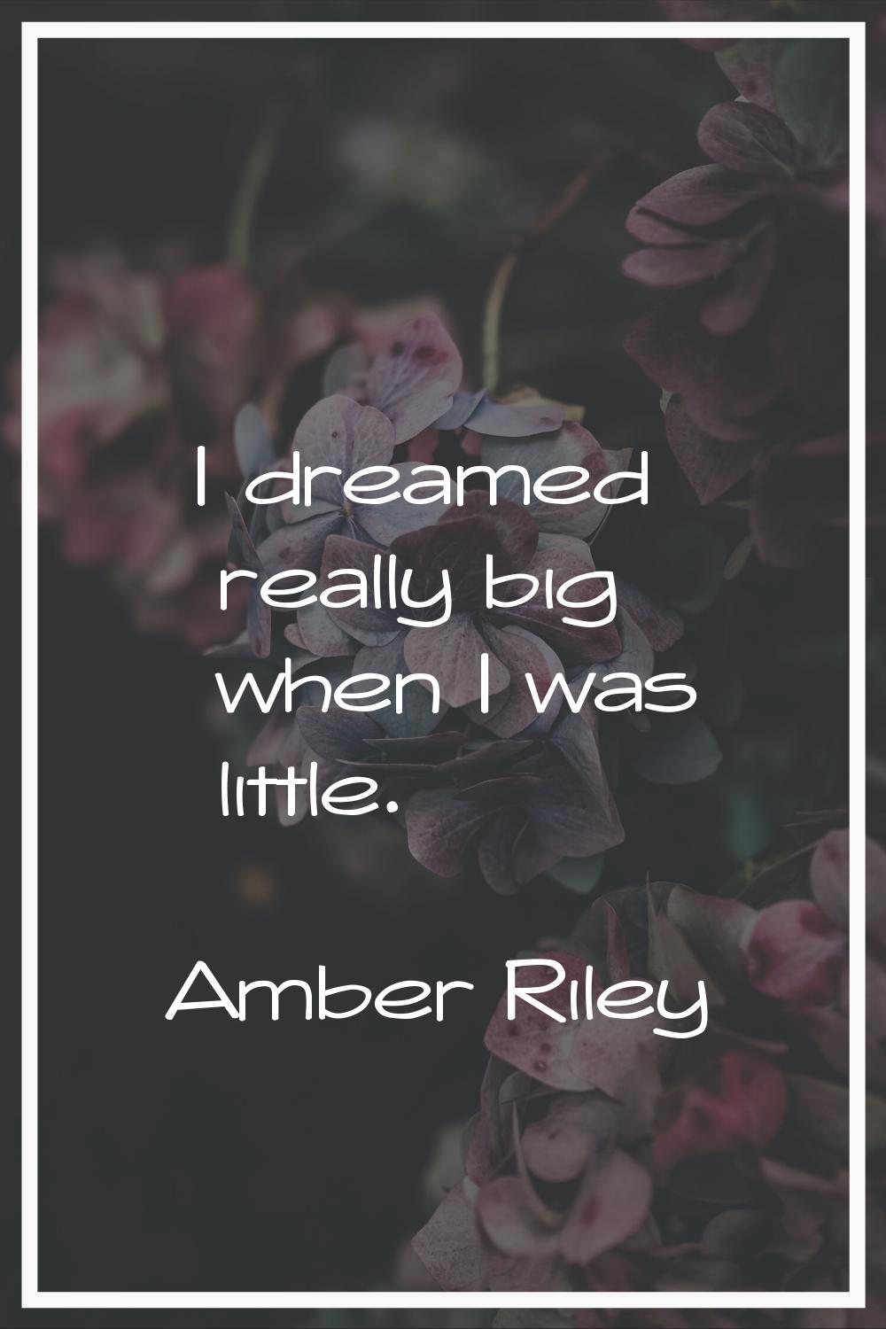 I dreamed really big when I was little.