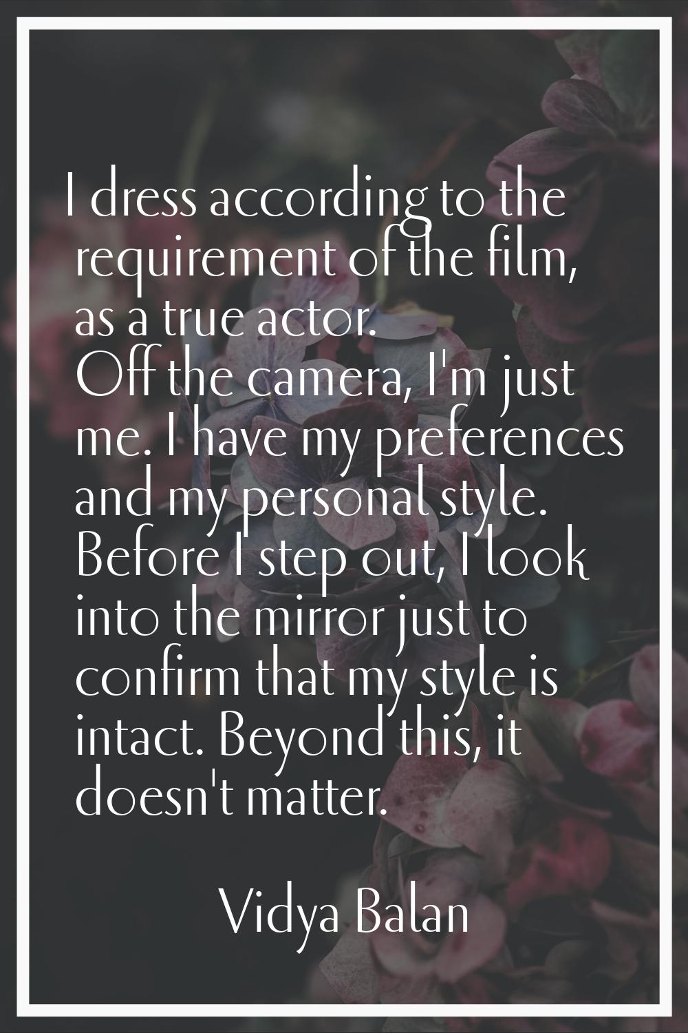 I dress according to the requirement of the film, as a true actor. Off the camera, I'm just me. I h