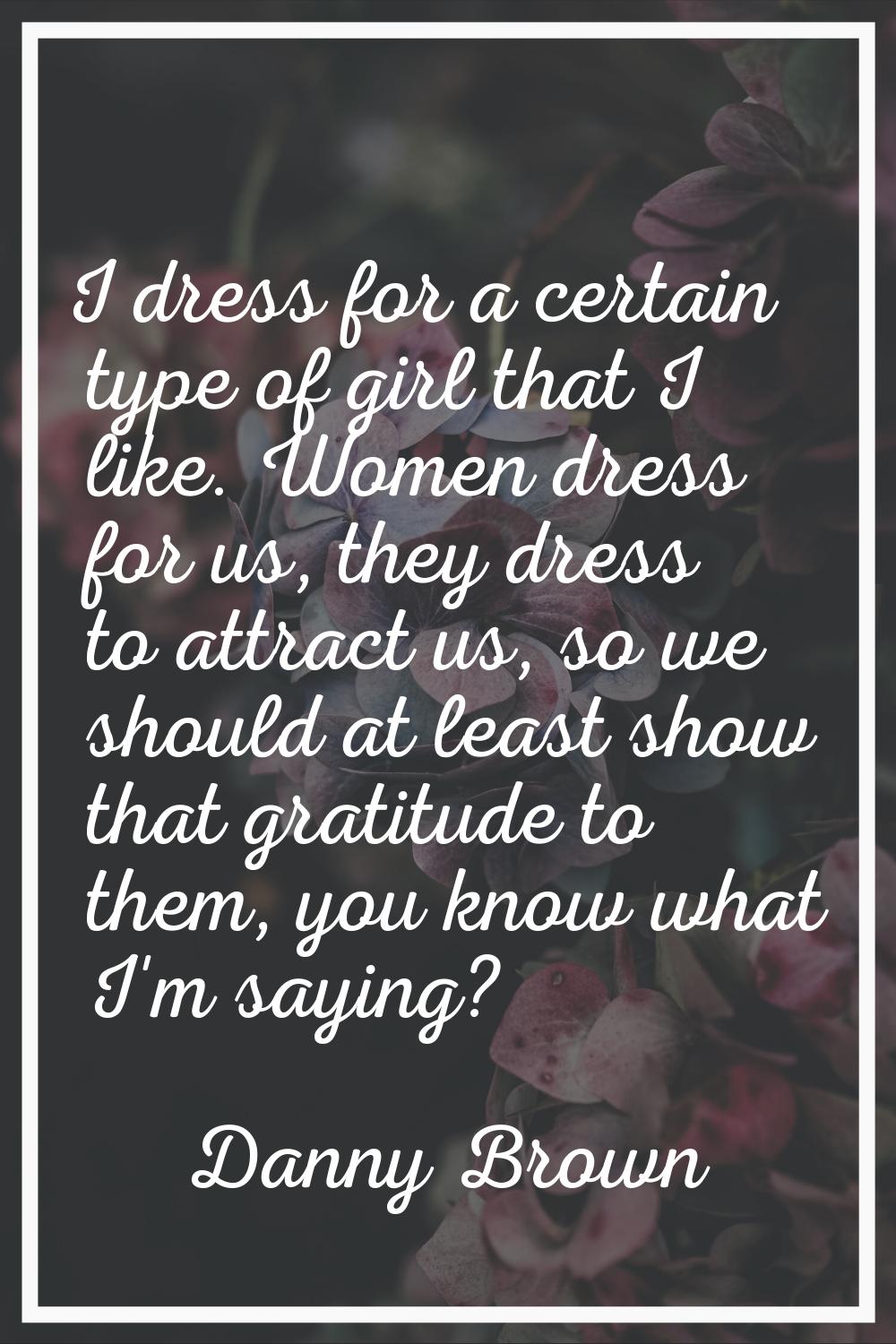 I dress for a certain type of girl that I like. Women dress for us, they dress to attract us, so we