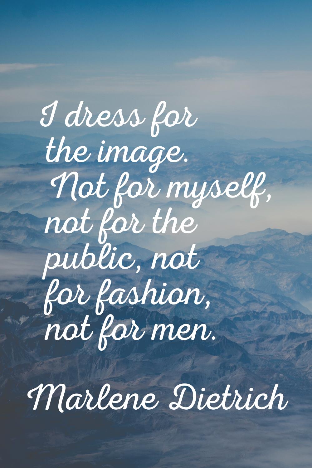 I dress for the image. Not for myself, not for the public, not for fashion, not for men.